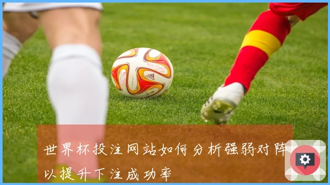 世界杯投注网站如何分析强弱对阵以提升下注成功率
