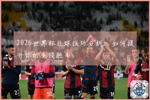 2026世界杯让球技巧分析：如何提升你的竞猜胜率