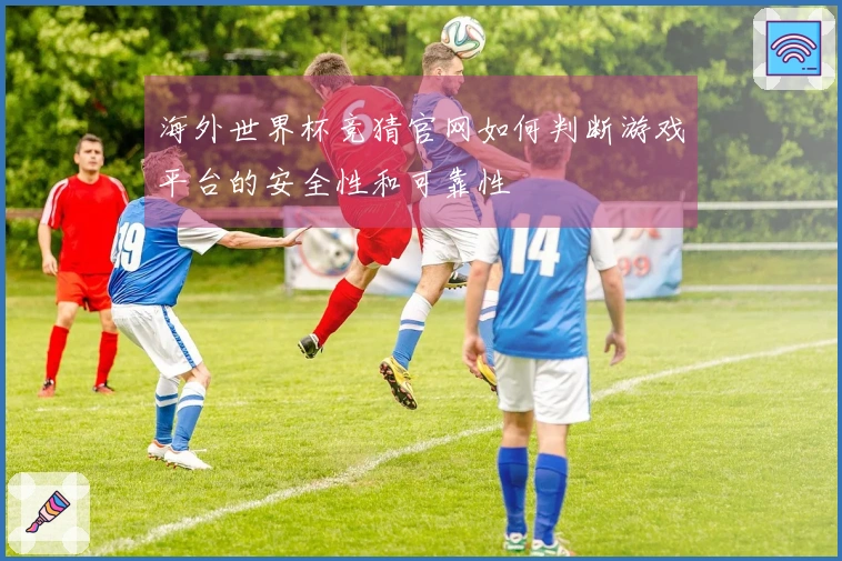 海外世界杯竞猜官网如何判断游戏平台的安全性和可靠性