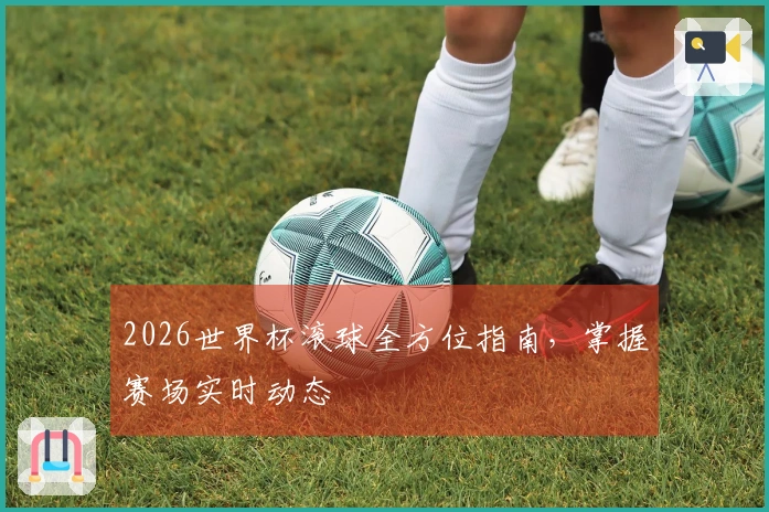 2026世界杯滚球全方位指南,掌握赛场实时动态
