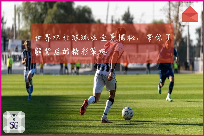 世界杯让球玩法全景揭秘，带你了解背后的精彩策略