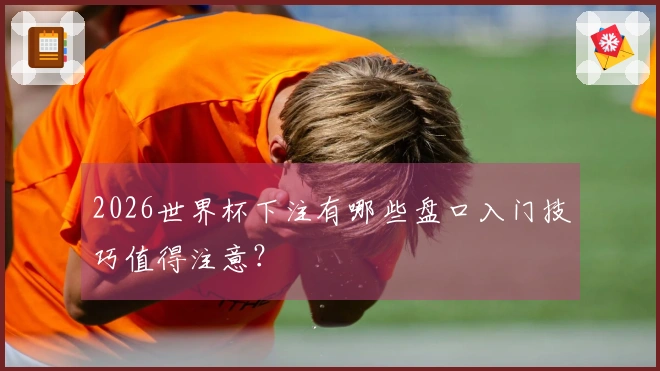 2026世界杯下注有哪些盘口入门技巧值得注意？