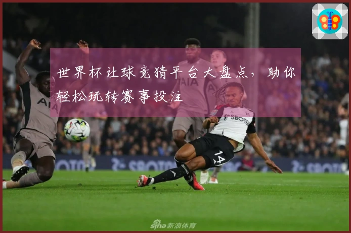 世界杯让球竞猜平台大盘点，助你轻松玩转赛事投注