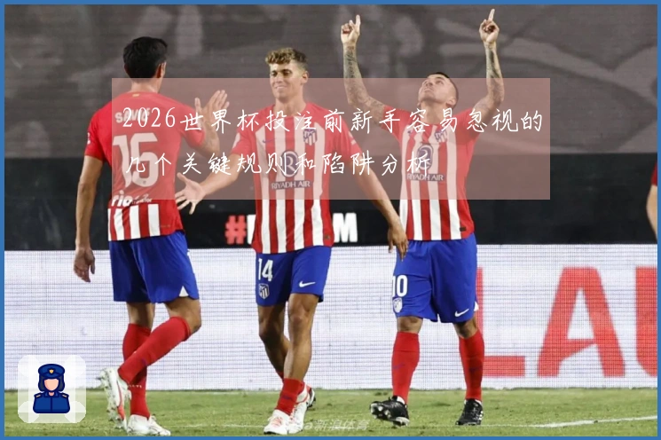 2026世界杯投注前新手容易忽视的几个关键规则和陷阱分析