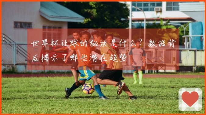 世界杯让球的秘诀是什么？数据背后揭示了哪些潜在趋势