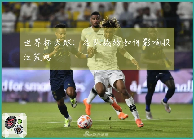 世界杯买球：各队战绩如何影响投注策略