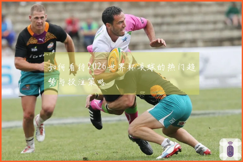 如何看待2026世界杯滚球的热门趋势与投注策略