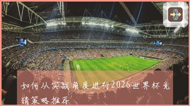 如何从实战角度进行2026世界杯竞猜策略推荐