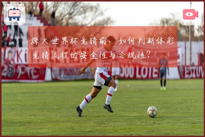 烽火世界杯竞猜前，如何判断体彩竞猜流程的安全性与合规性？