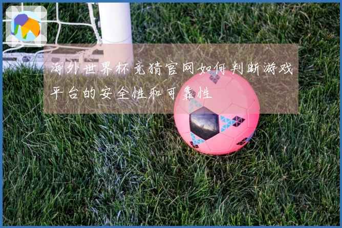 海外世界杯竞猜官网如何判断游戏平台的安全性和可靠性