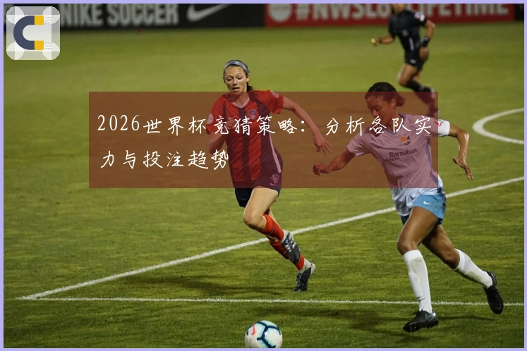 2026世界杯竞猜策略：分析各队实力与投注趋势