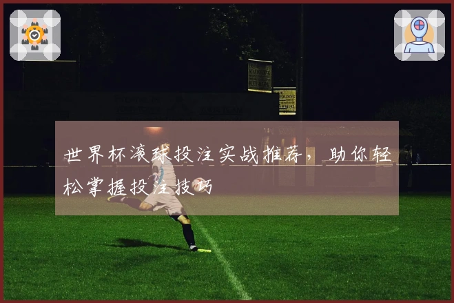 世界杯滚球投注实战推荐,助你轻松掌握投注技巧