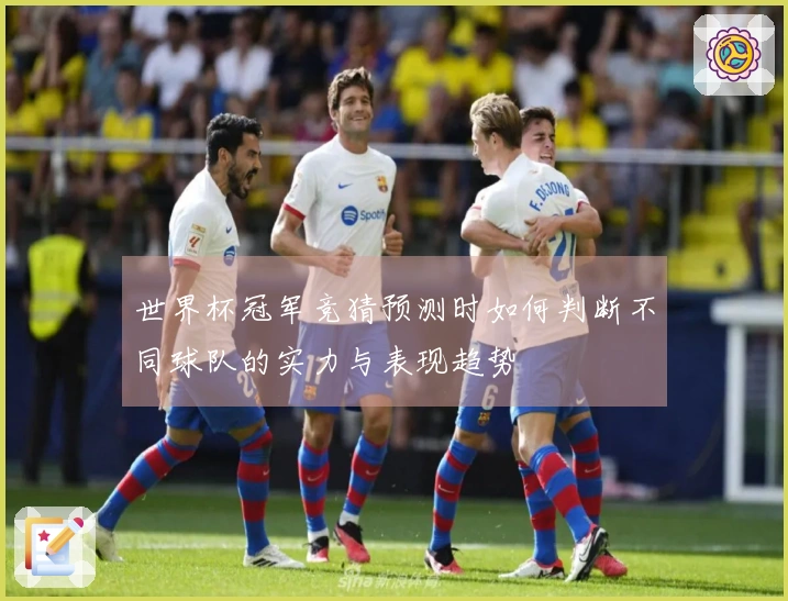 世界杯冠军竞猜预测时如何判断不同球队的实力与表现趋势