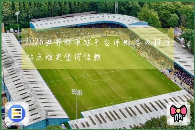 2026世界杯滚球平台评测 各大投注站点谁更值得信赖