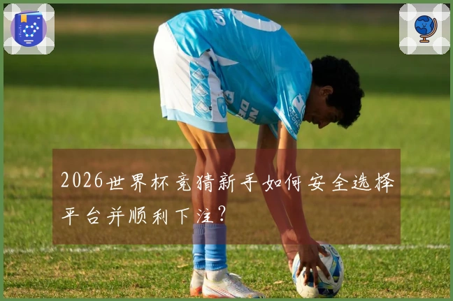 2026世界杯竞猜新手如何安全选择平台并顺利下注？