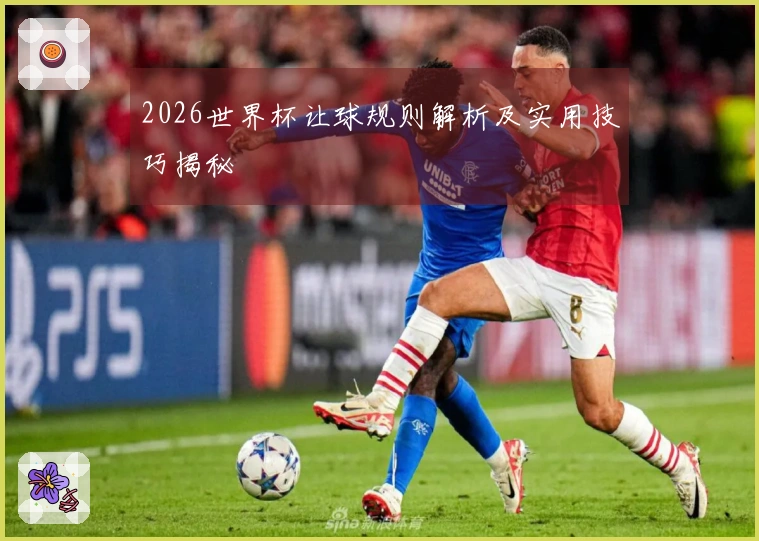 2026世界杯让球规则解析及实用技巧揭秘