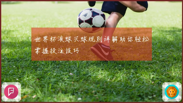世界杯滚球买球规则详解助你轻松掌握投注技巧