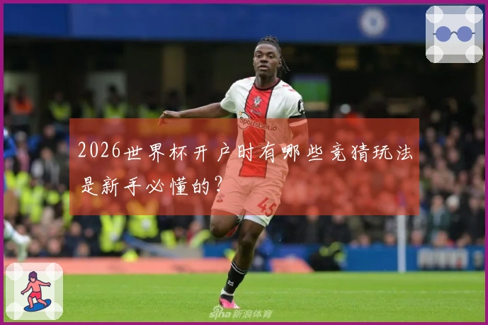 2026世界杯开户时有哪些竞猜玩法是新手必懂的？