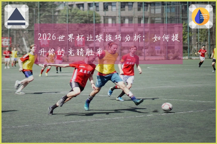 2026世界杯让球技巧分析:如何提升你的竞猜胜率