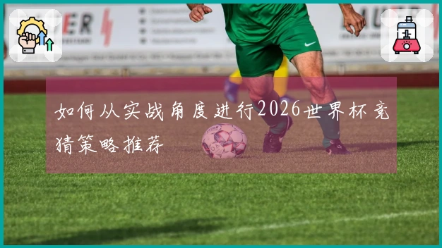 如何从实战角度进行2026世界杯竞猜策略推荐