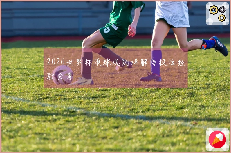 2026世界杯滚球规则详解与投注经验分享